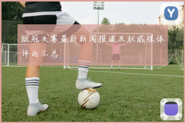 欧冠决赛最新新闻报道及权威媒体评论汇总