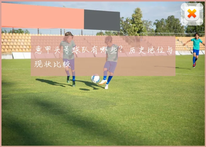 意甲头号球队有哪些？历史地位与现状比较