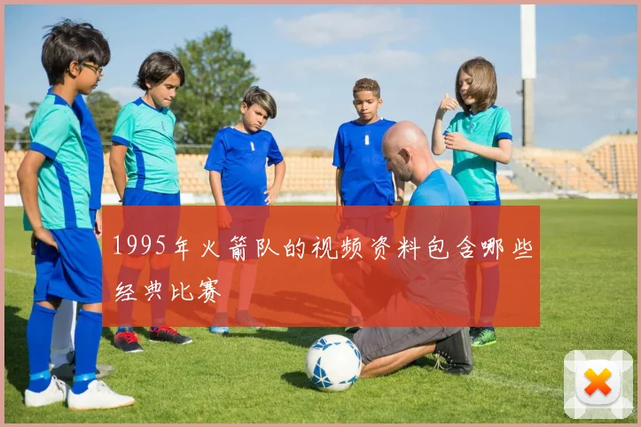 1995年火箭队的视频资料包含哪些经典比赛