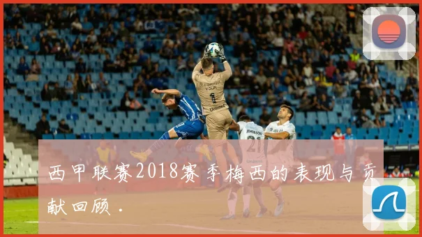 西甲联赛2018赛季梅西的表现与贡献回顾 .