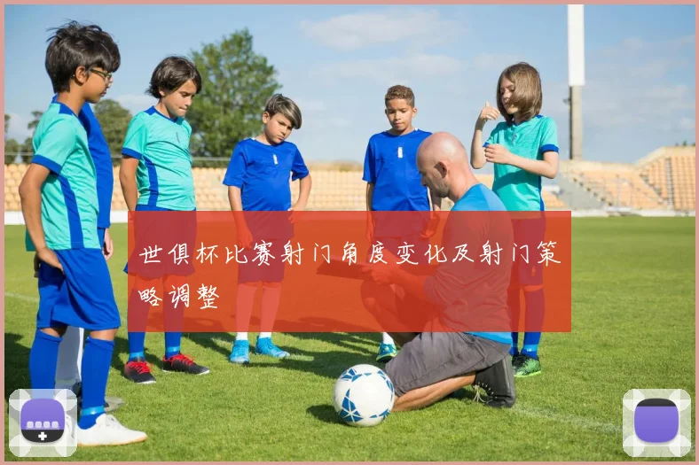 世俱杯比赛射门角度变化及射门策略调整