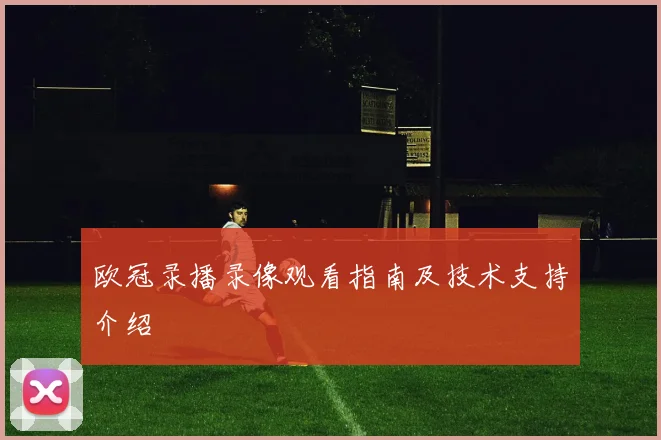 欧冠录播录像观看指南及技术支持介绍