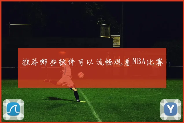 推荐哪些软件可以流畅观看NBA比赛