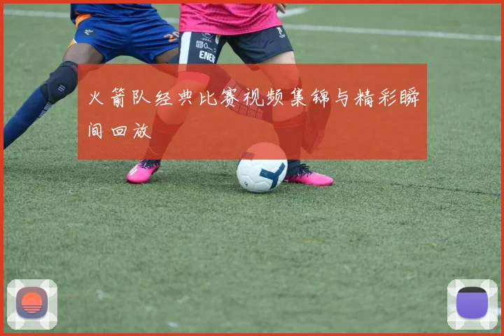 火箭队经典比赛视频集锦与精彩瞬间回放