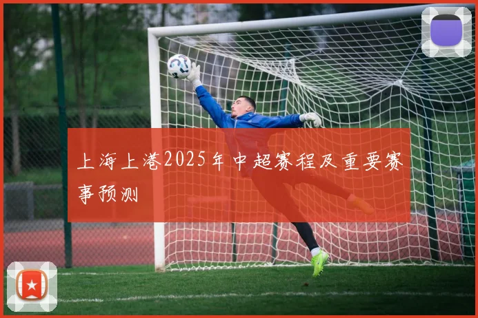 上海上港2025年中超赛程及重要赛事预测