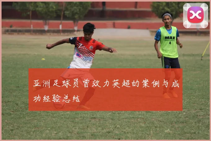 亚洲足球员曾效力英超的案例与成功经验总结