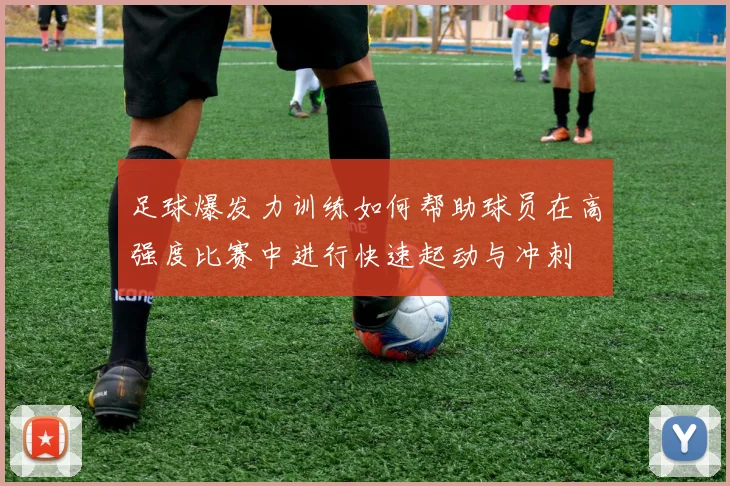 足球爆发力训练如何帮助球员在高强度比赛中进行快速起动与冲刺