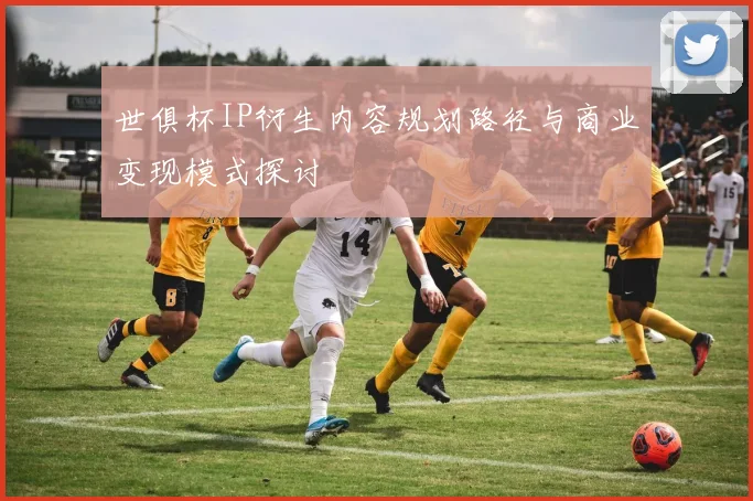 世俱杯IP衍生内容规划路径与商业变现模式探讨