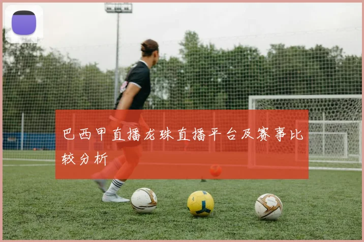 巴西甲直播龙珠直播平台及赛事比较分析