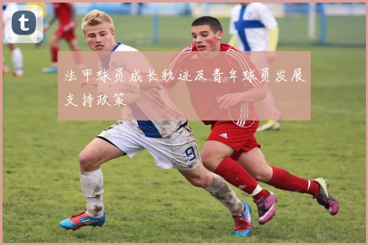 法甲球员成长轨迹及青年球员发展支持政策