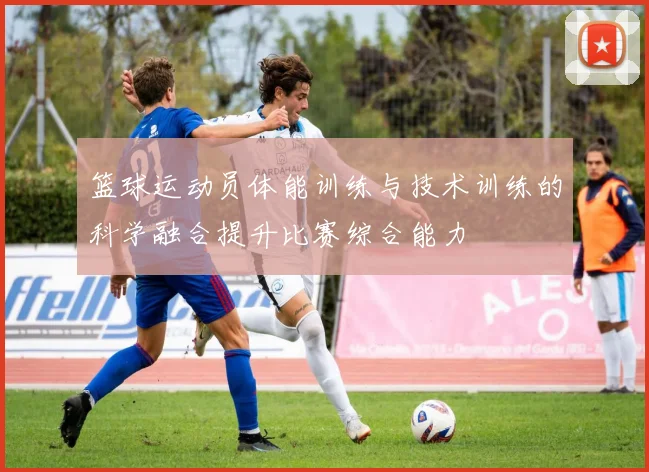 篮球运动员体能训练与技术训练的科学融合提升比赛综合能力