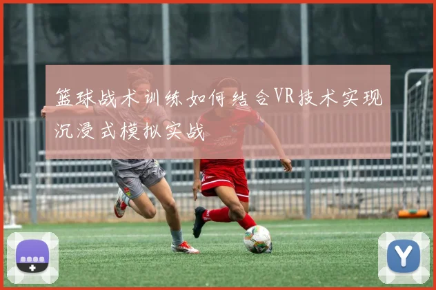 篮球战术训练如何结合VR技术实现沉浸式模拟实战